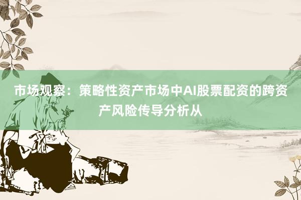 市场观察：策略性资产市场中AI股票配资的跨资产风险传导分析从