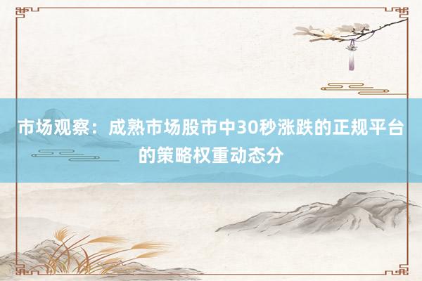 市场观察：成熟市场股市中30秒涨跌的正规平台的策略权重动态分