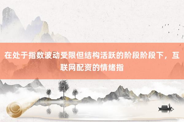 在处于指数波动受限但结构活跃的阶段阶段下，互联网配资的情绪指