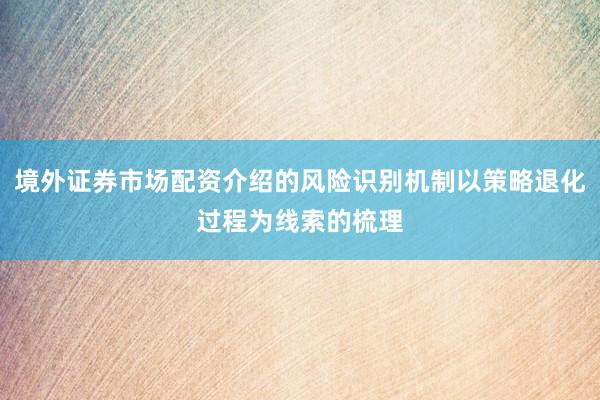 境外证券市场配资介绍的风险识别机制以策略退化过程为线索的梳理