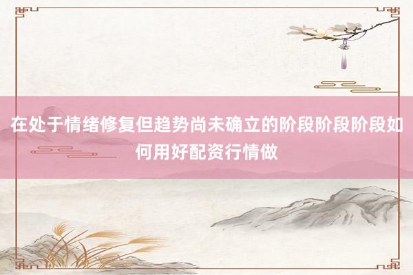 在处于情绪修复但趋势尚未确立的阶段阶段阶段如何用好配资行情做
