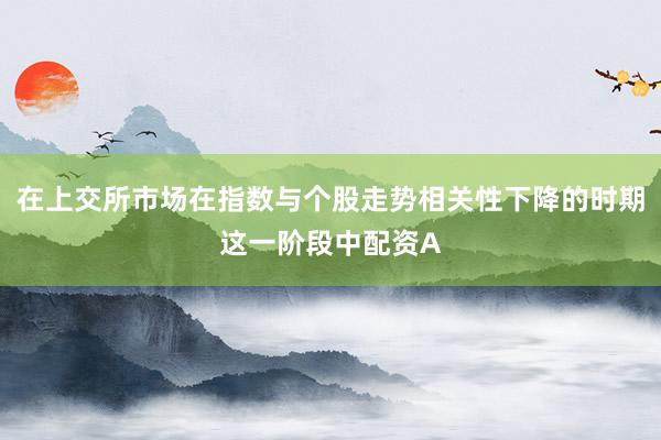 在上交所市场在指数与个股走势相关性下降的时期这一阶段中配资A