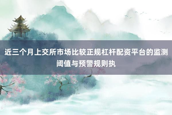 近三个月上交所市场比较正规杠杆配资平台的监测阈值与预警规则执