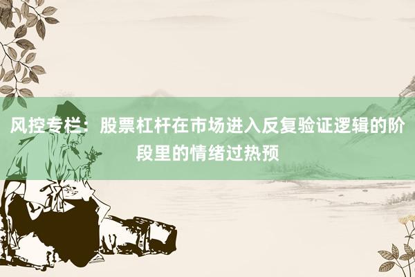 风控专栏：股票杠杆在市场进入反复验证逻辑的阶段里的情绪过热预
