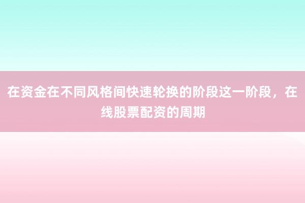 在资金在不同风格间快速轮换的阶段这一阶段，在线股票配资的周期