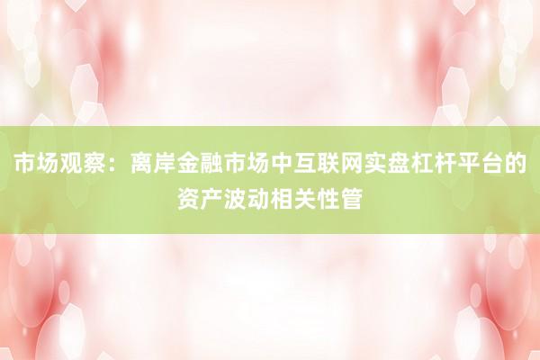 市场观察：离岸金融市场中互联网实盘杠杆平台的资产波动相关性管