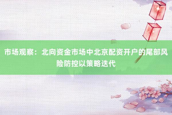 市场观察：北向资金市场中北京配资开户的尾部风险防控以策略迭代