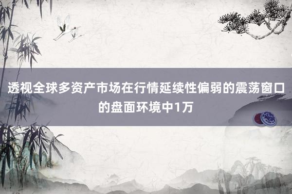 透视全球多资产市场在行情延续性偏弱的震荡窗口的盘面环境中1万
