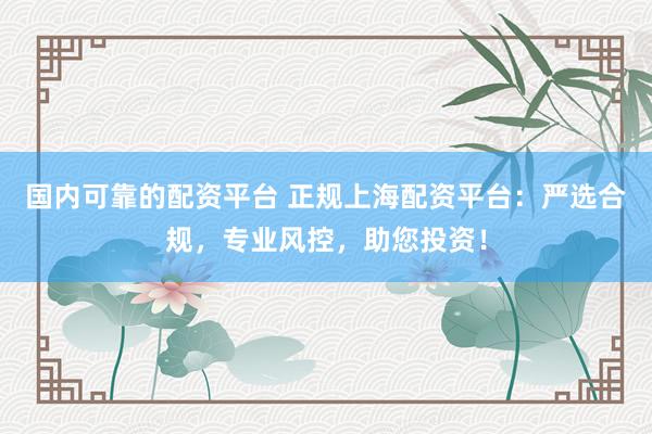 国内可靠的配资平台 正规上海配资平台：严选合规，专业风控，助您投资！