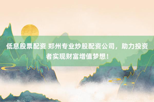 低息股票配资 郑州专业炒股配资公司，助力投资者实现财富增值梦想！