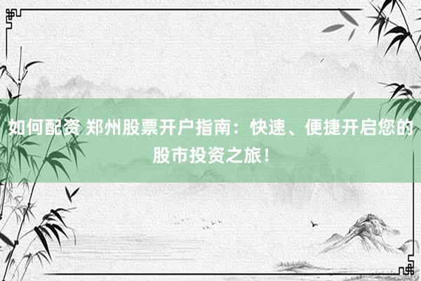 如何配资 郑州股票开户指南：快速、便捷开启您的股市投资之旅！