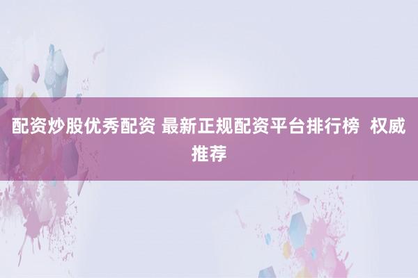 配资炒股优秀配资 最新正规配资平台排行榜  权威推荐