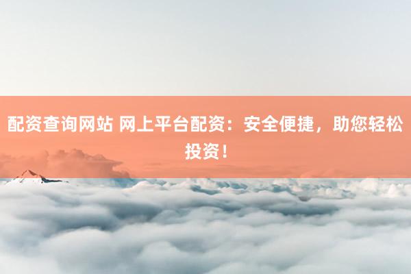 配资查询网站 网上平台配资：安全便捷，助您轻松投资！