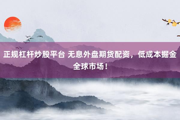 正规杠杆炒股平台 无息外盘期货配资，低成本掘金全球市场！