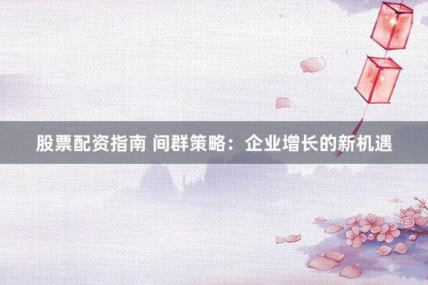股票配资指南 间群策略：企业增长的新机遇