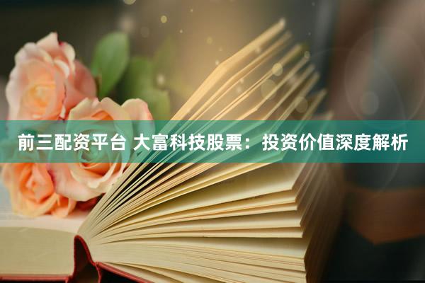 前三配资平台 大富科技股票：投资价值深度解析