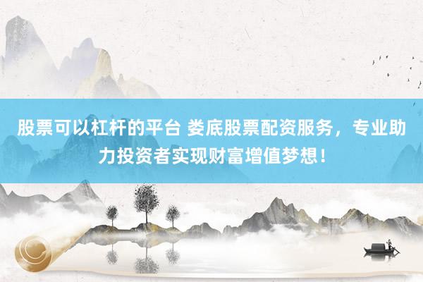 股票可以杠杆的平台 娄底股票配资服务，专业助力投资者实现财富增值梦想！