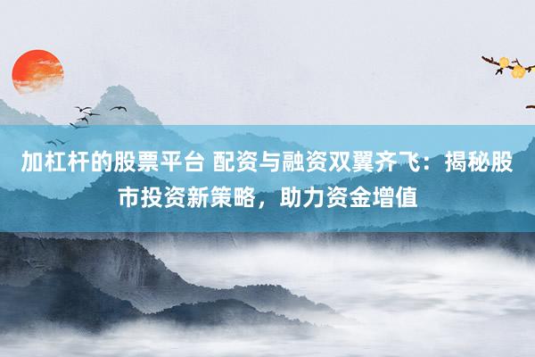 加杠杆的股票平台 配资与融资双翼齐飞：揭秘股市投资新策略，助力资金增值
