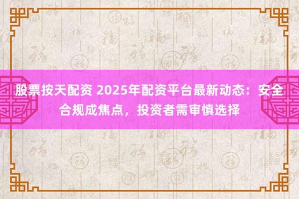 股票按天配资 2025年配资平台最新动态：安全合规成焦点，投资者需审慎选择