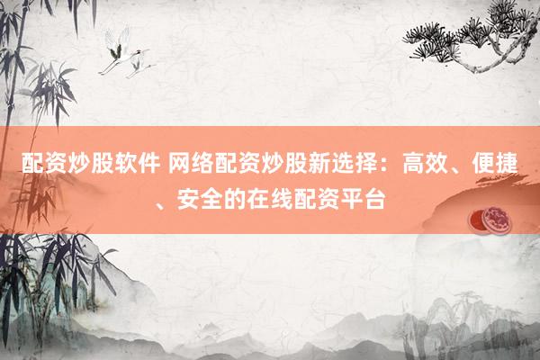 配资炒股软件 网络配资炒股新选择：高效、便捷、安全的在线配资平台