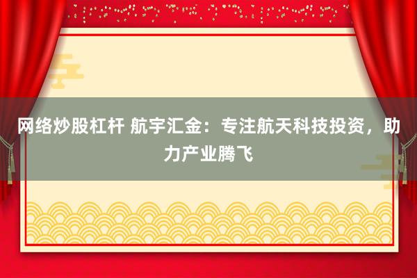 网络炒股杠杆 航宇汇金：专注航天科技投资，助力产业腾飞