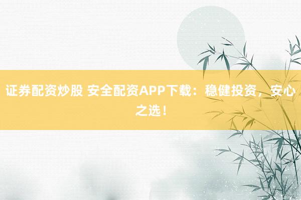 证券配资炒股 安全配资APP下载：稳健投资，安心之选！