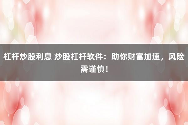 杠杆炒股利息 炒股杠杆软件：助你财富加速，风险需谨慎！