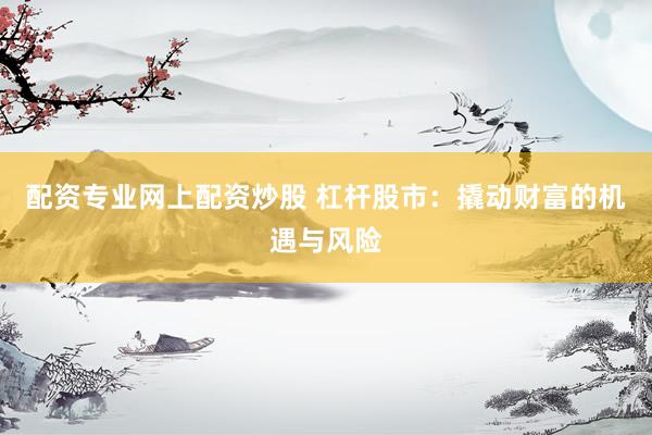 配资专业网上配资炒股 杠杆股市：撬动财富的机遇与风险