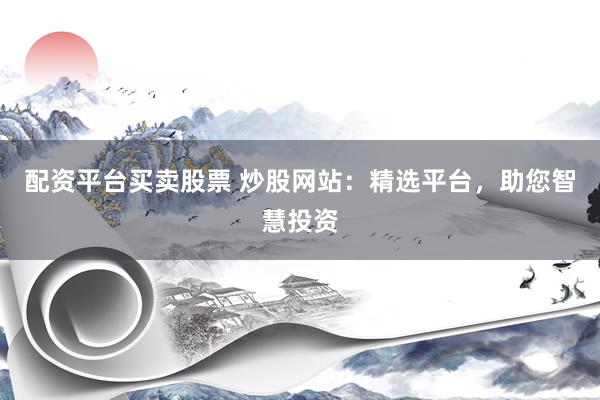 配资平台买卖股票 炒股网站：精选平台，助您智慧投资