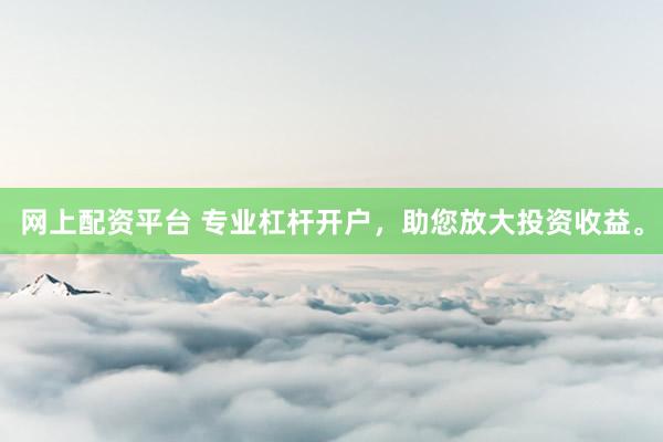 网上配资平台 专业杠杆开户，助您放大投资收益。