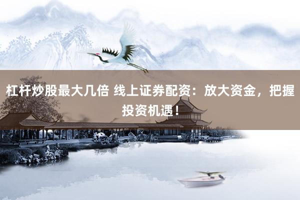 杠杆炒股最大几倍 线上证券配资：放大资金，把握投资机遇！