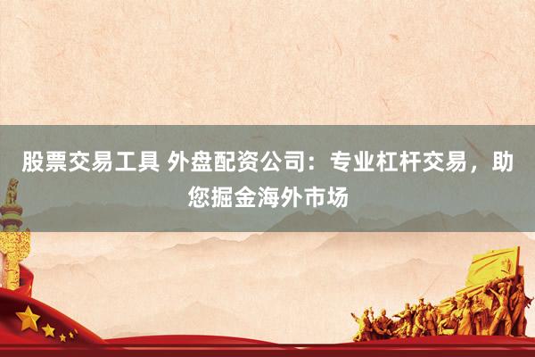 股票交易工具 外盘配资公司：专业杠杆交易，助您掘金海外市场