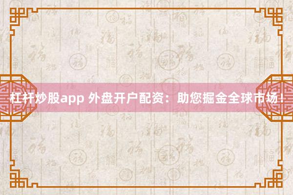 杠杆炒股app 外盘开户配资：助您掘金全球市场！