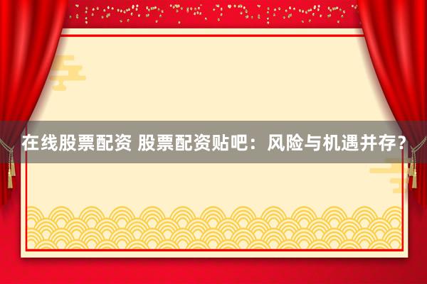 在线股票配资 股票配资贴吧：风险与机遇并存？