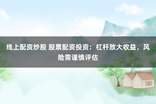 线上配资炒股 股票配资投资：杠杆放大收益，风险需谨慎评估