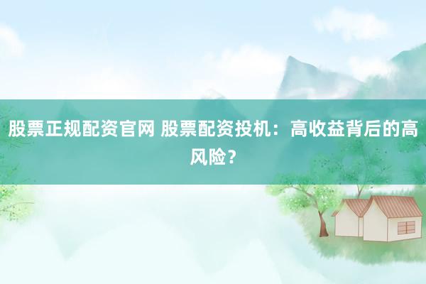 股票正规配资官网 股票配资投机：高收益背后的高风险？
