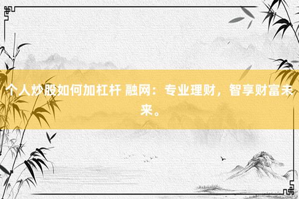个人炒股如何加杠杆 融网：专业理财，智享财富未来。