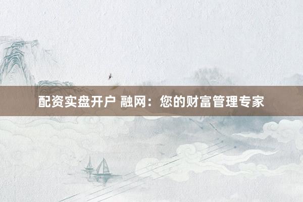 配资实盘开户 融网：您的财富管理专家
