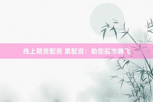 线上期货配资 票配资：助您股市腾飞
