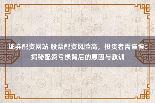证券配资网站 股票配资风险高，投资者需谨慎：揭秘配资亏损背后的原因与教训