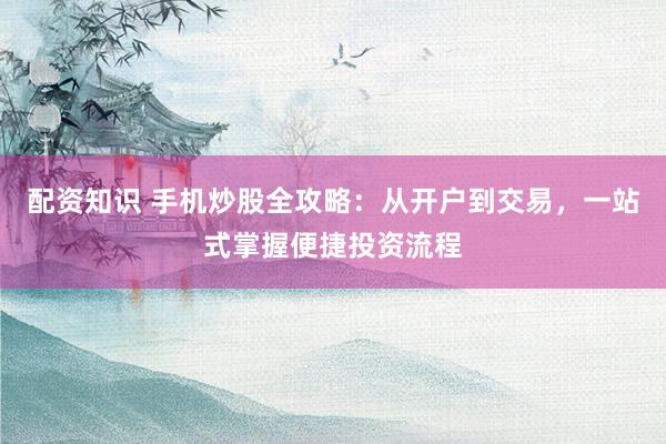 配资知识 手机炒股全攻略：从开户到交易，一站式掌握便捷投资流程