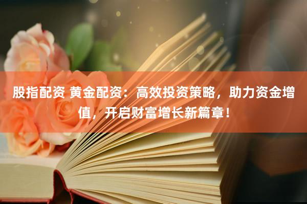 股指配资 黄金配资：高效投资策略，助力资金增值，开启财富增长新篇章！