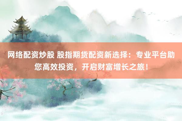 网络配资炒股 股指期货配资新选择：专业平台助您高效投资，开启财富增长之旅！
