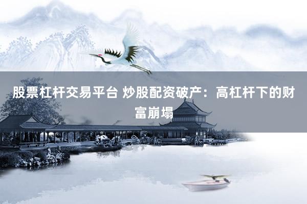 股票杠杆交易平台 炒股配资破产：高杠杆下的财富崩塌