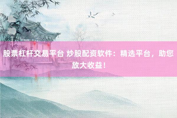 股票杠杆交易平台 炒股配资软件：精选平台，助您放大收益！