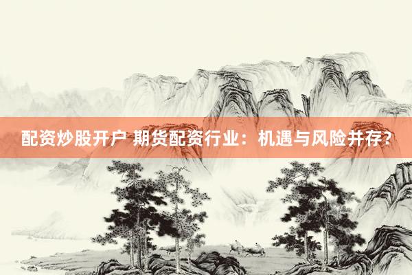 配资炒股开户 期货配资行业：机遇与风险并存？