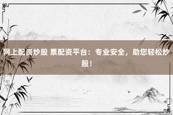网上配资炒股 票配资平台：专业安全，助您轻松炒股！