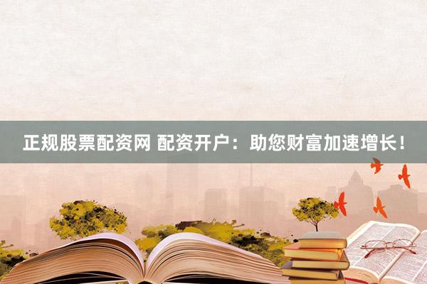 正规股票配资网 配资开户：助您财富加速增长！