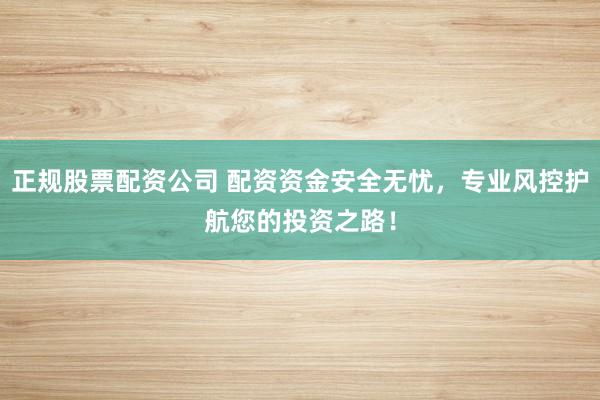 正规股票配资公司 配资资金安全无忧，专业风控护航您的投资之路！