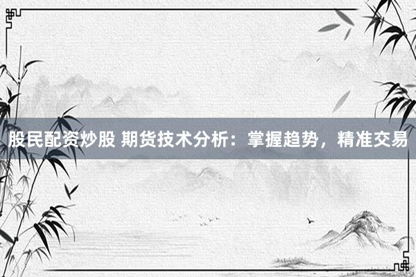股民配资炒股 期货技术分析：掌握趋势，精准交易